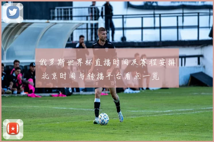 俄罗斯世界杯直播时间及赛程安排 北京时间与转播平台看点一览