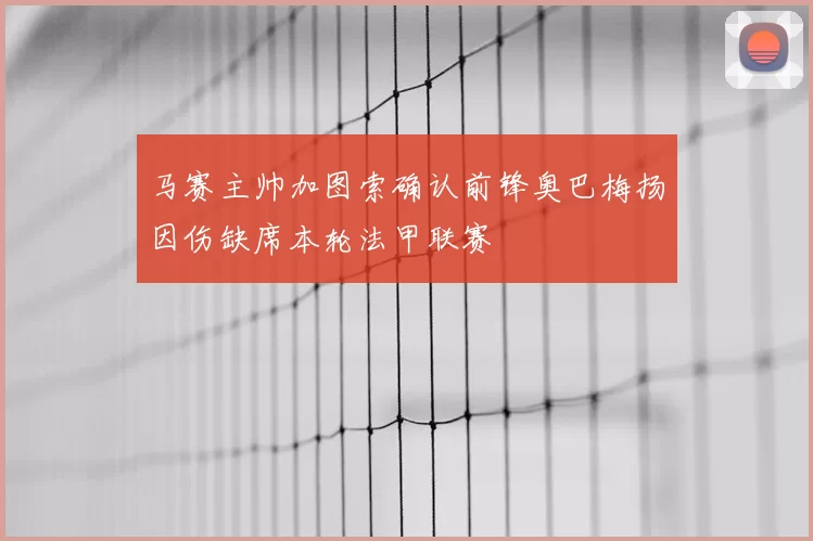 马赛主帅加图索确认前锋奥巴梅扬因伤缺席本轮法甲联赛