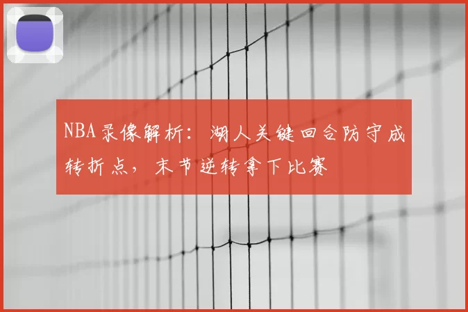 NBA录像解析：湖人关键回合防守成转折点，末节逆转拿下比赛
