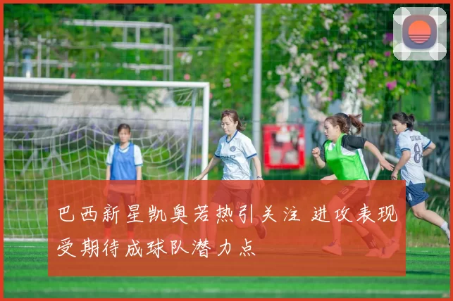 巴西新星凯奥若热引关注 进攻表现受期待成球队潜力点