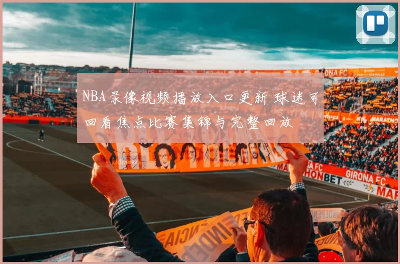 NBA录像视频播放入口更新 球迷可回看焦点比赛集锦与完整回放
