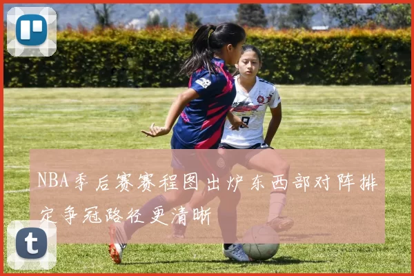 NBA季后赛赛程图出炉东西部对阵排定争冠路径更清晰