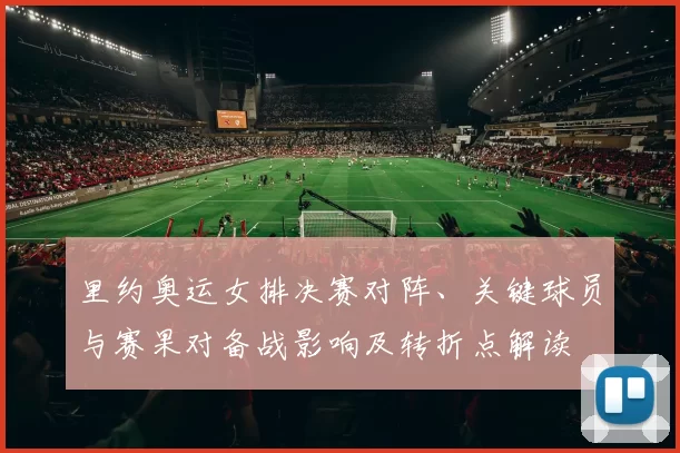 里约奥运女排决赛对阵、关键球员与赛果对备战影响及转折点解读