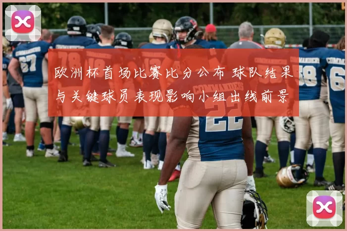 欧洲杯首场比赛比分公布 球队结果与关键球员表现影响小组出线前景