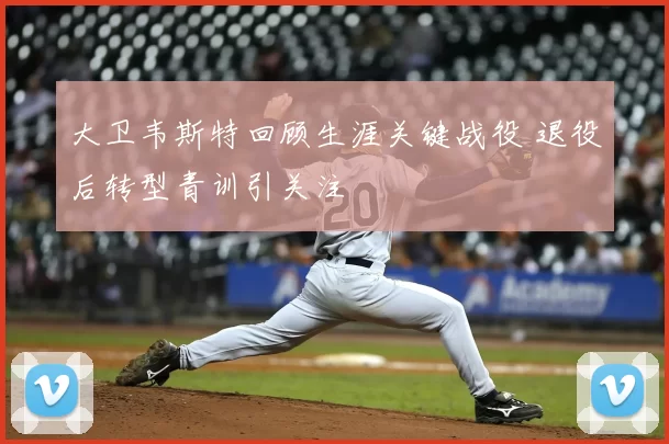 大卫韦斯特回顾生涯关键战役 退役后转型青训引关注