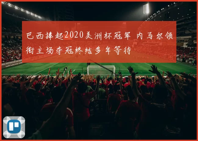 巴西捧起2020美洲杯冠军 内马尔领衔主场夺冠终结多年等待