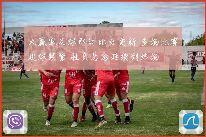 大嬴家足球即时比分更新 多场比赛进球频繁 胜负悬念延续到终场