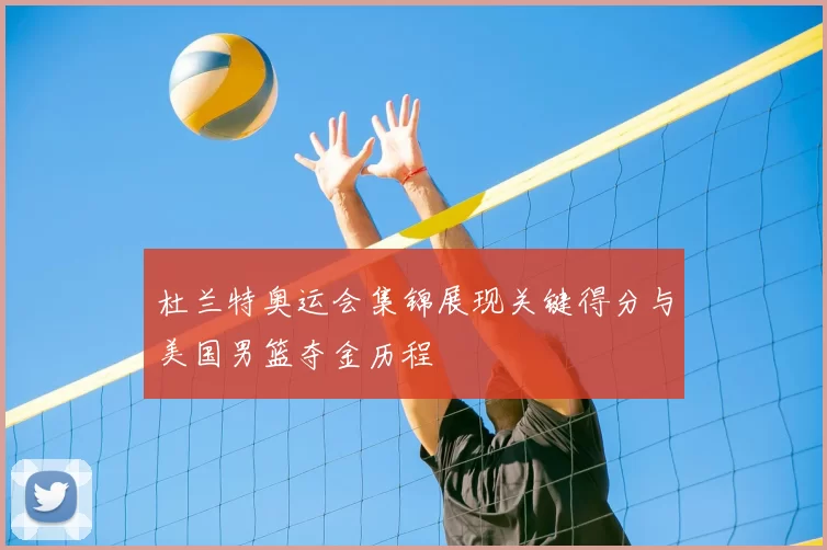 杜兰特奥运会集锦展现关键得分与美国男篮夺金历程