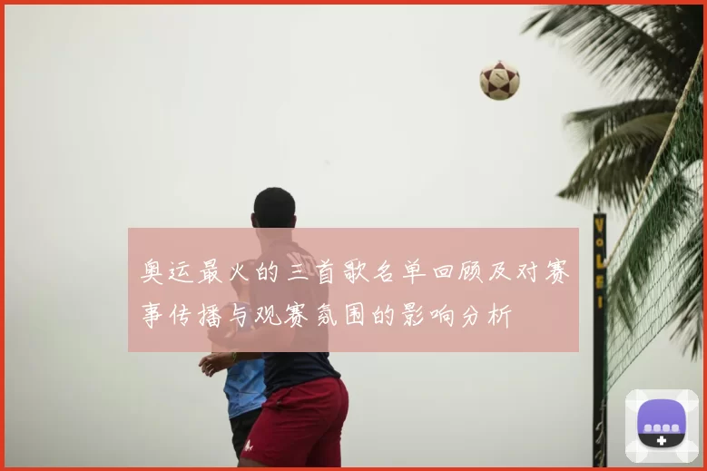 奥运最火的三首歌名单回顾及对赛事传播与观赛氛围的影响分析