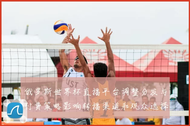 俄罗斯世界杯直播平台调整分发与付费策略影响转播渠道和观众选择