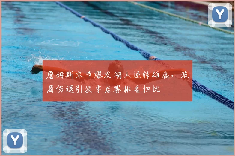 詹姆斯末节爆发湖人逆转雄鹿,浓眉伤退引发季后赛排名担忧