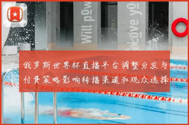 俄罗斯世界杯直播平台调整分发与付费策略影响转播渠道和观众选择