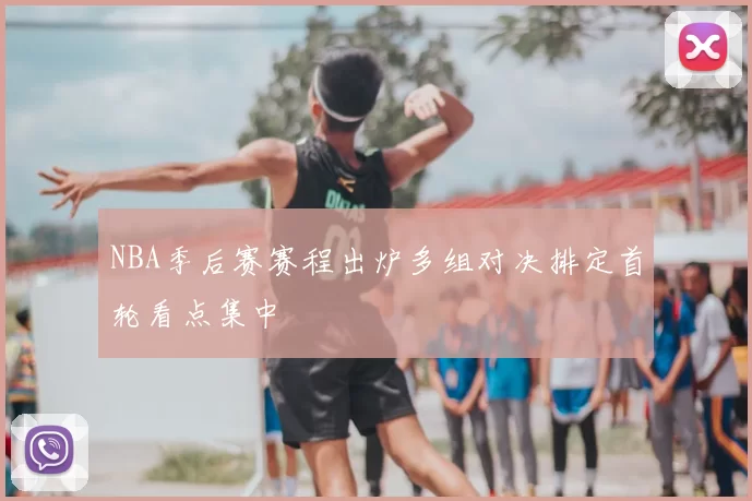 NBA季后赛赛程出炉多组对决排定首轮看点集中