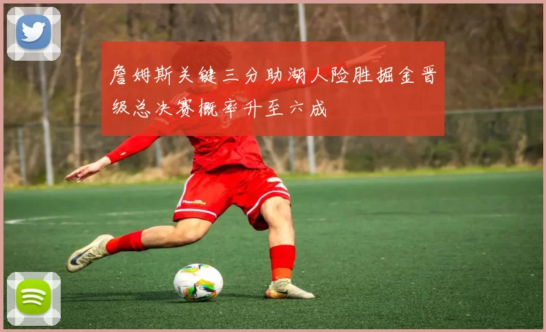 詹姆斯关键三分助湖人险胜掘金晋级总决赛概率升至六成