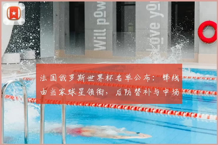 法国俄罗斯世界杯名单公布:锋线由当家球星领衔,后防替补与中场轮换成看点