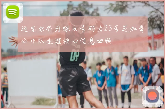 迈克尔乔丹球衣号码为23号芝加哥公牛队生涯核心信息回顾