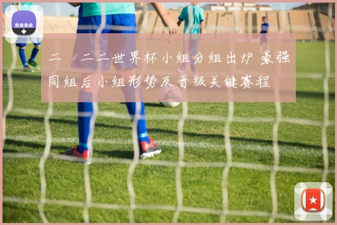 二〇二二世界杯小组分组出炉 豪强同组后小组形势及晋级关键赛程