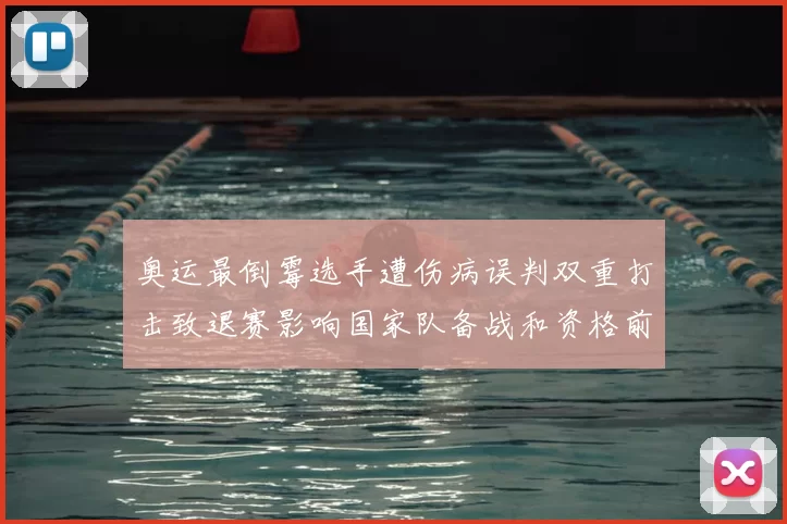 奥运最倒霉选手遭伤病误判双重打击致退赛影响国家队备战和资格前景