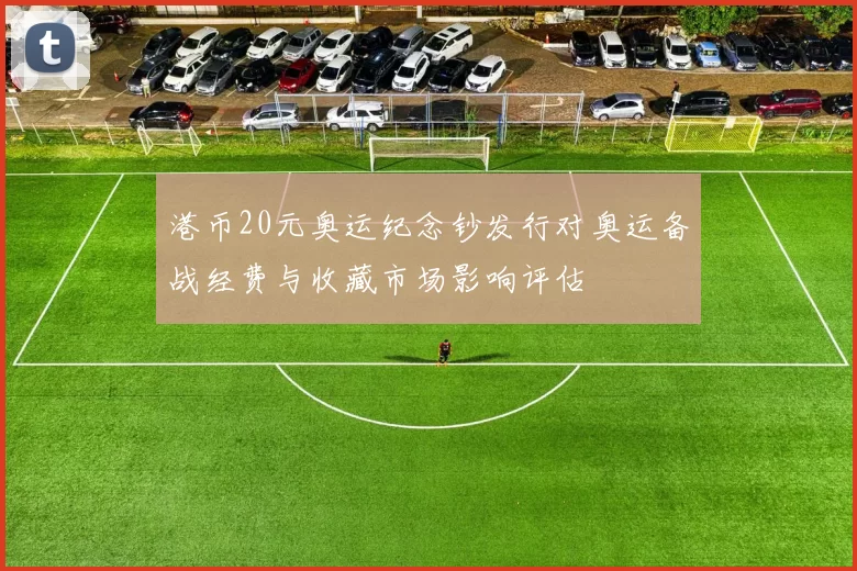 港币20元奥运纪念钞发行对奥运备战经费与收藏市场影响评估