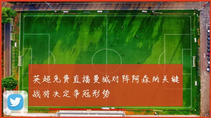 英超免费直播曼城对阵阿森纳关键战将决定争冠形势