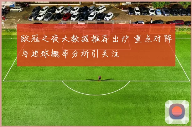 欧冠之夜大数据推荐出炉 重点对阵与进球概率分析引关注