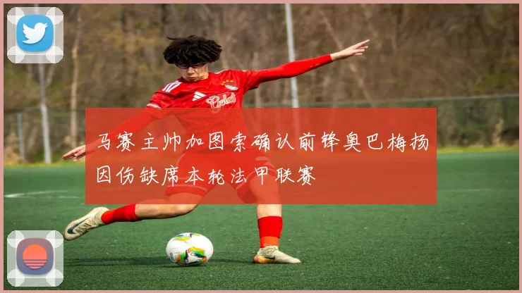 马赛主帅加图索确认前锋奥巴梅扬因伤缺席本轮法甲联赛