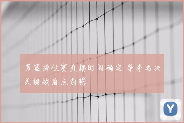 男篮排位赛直播时间确定 争夺名次关键战看点前瞻