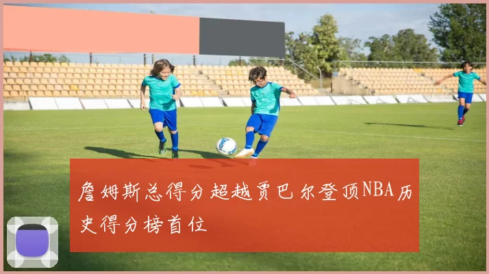 詹姆斯总得分超越贾巴尔登顶NBA历史得分榜首位