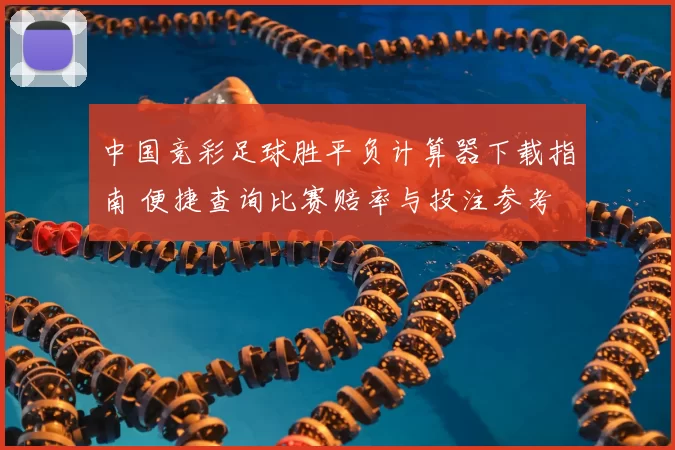 中国竞彩足球胜平负计算器下载指南 便捷查询比赛赔率与投注参考