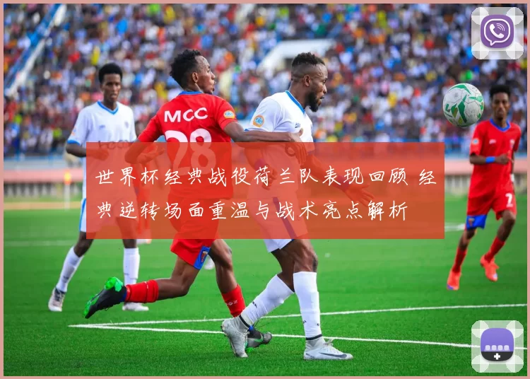 世界杯经典战役荷兰队表现回顾 经典逆转场面重温与战术亮点解析