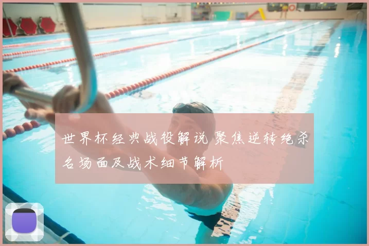 世界杯经典战役解说 聚焦逆转绝杀名场面及战术细节解析