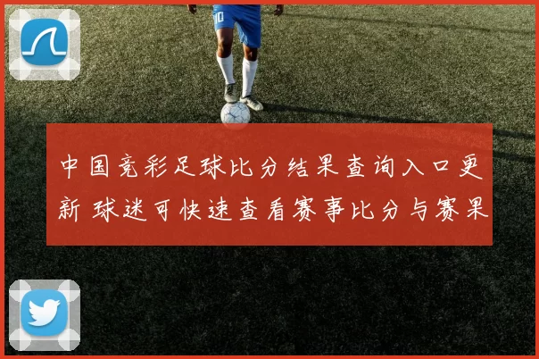 中国竞彩足球比分结果查询入口更新 球迷可快速查看赛事比分与赛果信息