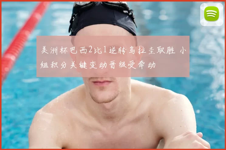 美洲杯巴西2比1逆转乌拉圭取胜 小组积分关键变动晋级受牵动