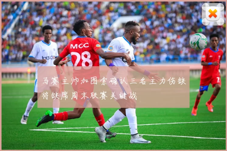 马赛主帅加图索确认三名主力伤缺将缺席周末联赛关键战