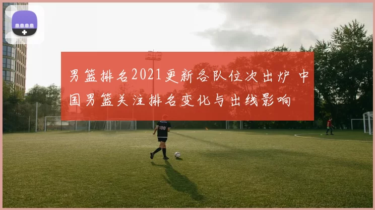 男篮排名2021更新各队位次出炉 中国男篮关注排名变化与出线影响