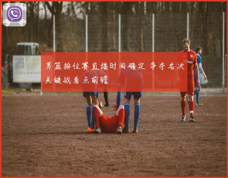 男篮排位赛直播时间确定 争夺名次关键战看点前瞻