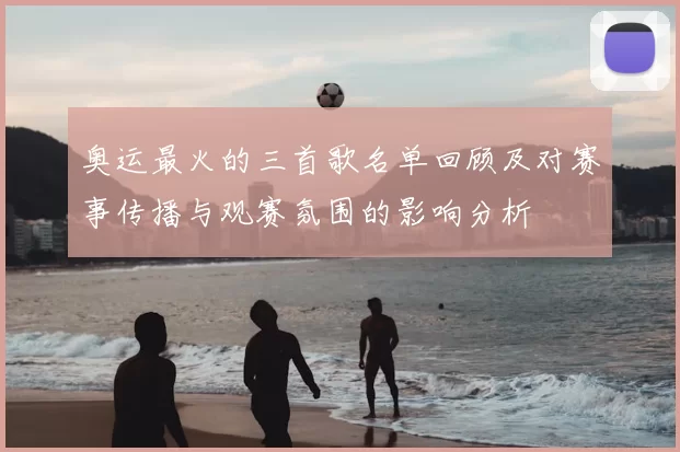 奥运最火的三首歌名单回顾及对赛事传播与观赛氛围的影响分析