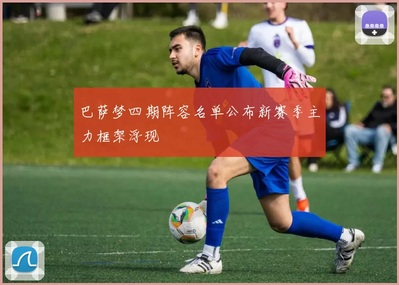 巴萨梦四期阵容名单公布新赛季主力框架浮现