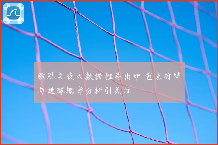欧冠之夜大数据推荐出炉 重点对阵与进球概率分析引关注