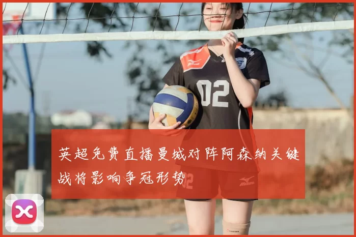 英超免费直播曼城对阵阿森纳关键战将影响争冠形势