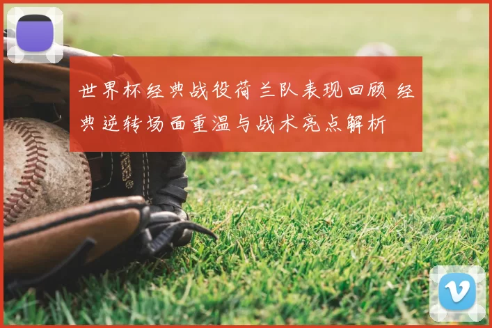 世界杯经典战役荷兰队表现回顾 经典逆转场面重温与战术亮点解析