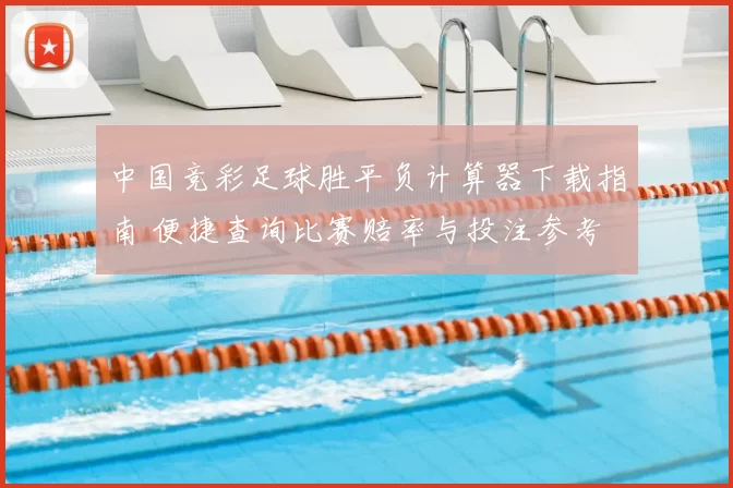 中国竞彩足球胜平负计算器下载指南 便捷查询比赛赔率与投注参考