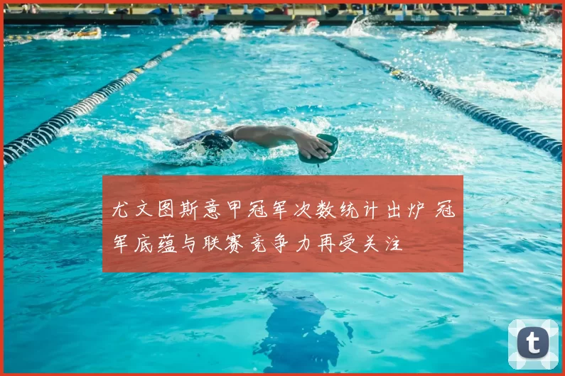 尤文图斯意甲冠军次数统计出炉 冠军底蕴与联赛竞争力再受关注