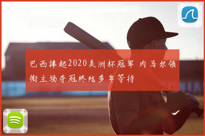 巴西捧起2020美洲杯冠军 内马尔领衔主场夺冠终结多年等待