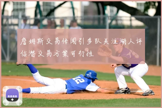 詹姆斯交易传闻引多队关注湖人评估潜交易方案可行性