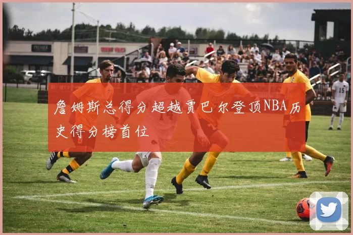 詹姆斯总得分超越贾巴尔登顶NBA历史得分榜首位