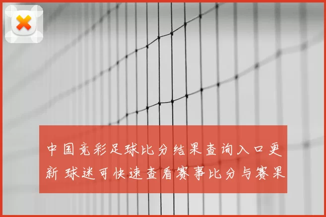 中国竞彩足球比分结果查询入口更新 球迷可快速查看赛事比分与赛果信息