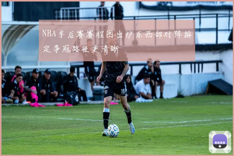 NBA季后赛赛程图出炉东西部对阵排定争冠路径更清晰