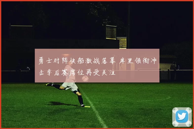 勇士对阵快船激战落幕 库里领衔冲击季后赛席位再受关注