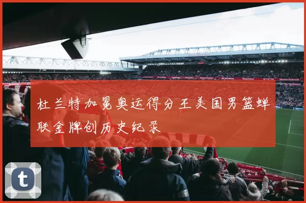 杜兰特加冕奥运得分王美国男篮蝉联金牌创历史纪录